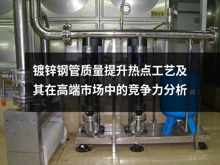 鍍鋅鋼管質(zhì)量提升熱點(diǎn)工藝及其在高端市場(chǎng)中的競(jìng)爭(zhēng)力分析
