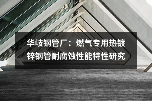 <a href=http://m.fyjcchem.cn target=_blank class=infotextkey>華岐</a>鋼管廠：燃氣專用熱鍍鋅鋼管耐腐蝕性能特性研究