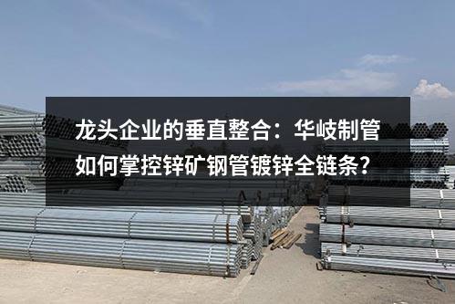 龍頭企業的垂直整合：華岐制管如何掌控鋅礦鋼管鍍鋅全鏈條？