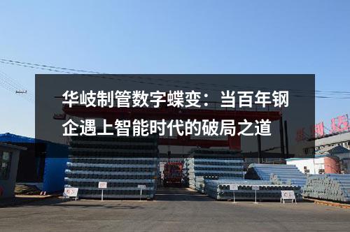 <a href=http://m.fyjcchem.cn target=_blank class=infotextkey>華岐</a>制管數字蝶變：當百年鋼企遇上智能時代的破局之道