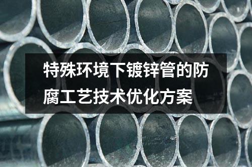 特殊環境下鍍鋅管的防腐工藝技術優化方案