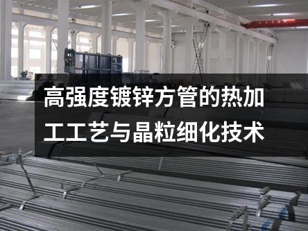 高強度鍍鋅方管的熱加工工藝與晶粒細化技術