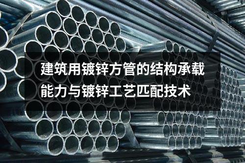 建筑用鍍鋅方管的結構承載能力與鍍鋅工藝匹配技術