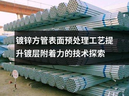 鍍鋅方管表面預處理工藝提升鍍層附著力的技術(shù)探索