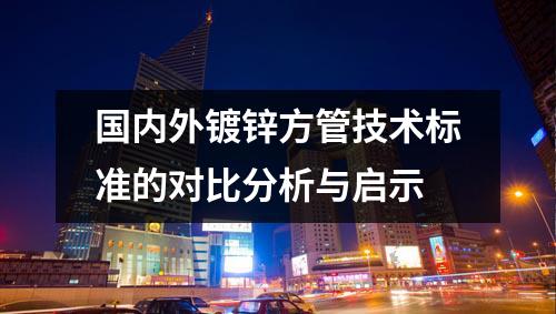 國內(nèi)外鍍鋅方管技術(shù)標準的對比分析與啟示