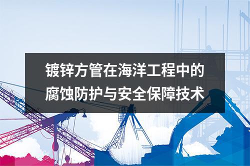 鍍鋅方管在海洋工程中的腐蝕防護與安全保障技術(shù)