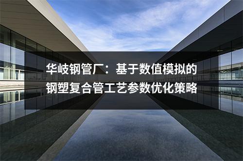 華岐鋼管廠：基于數(shù)值模擬的鋼塑復合管工藝參數(shù)優(yōu)化策略